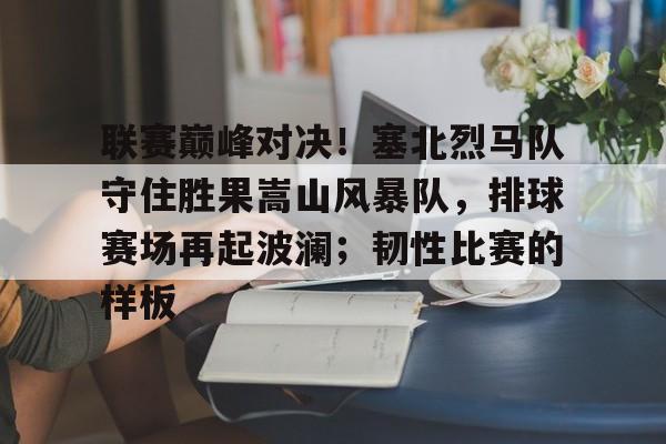 YABO-联赛巅峰对决！塞北烈马队守住胜果嵩山风暴队，排球赛场再起波澜；韧性比赛的样板的简单介绍